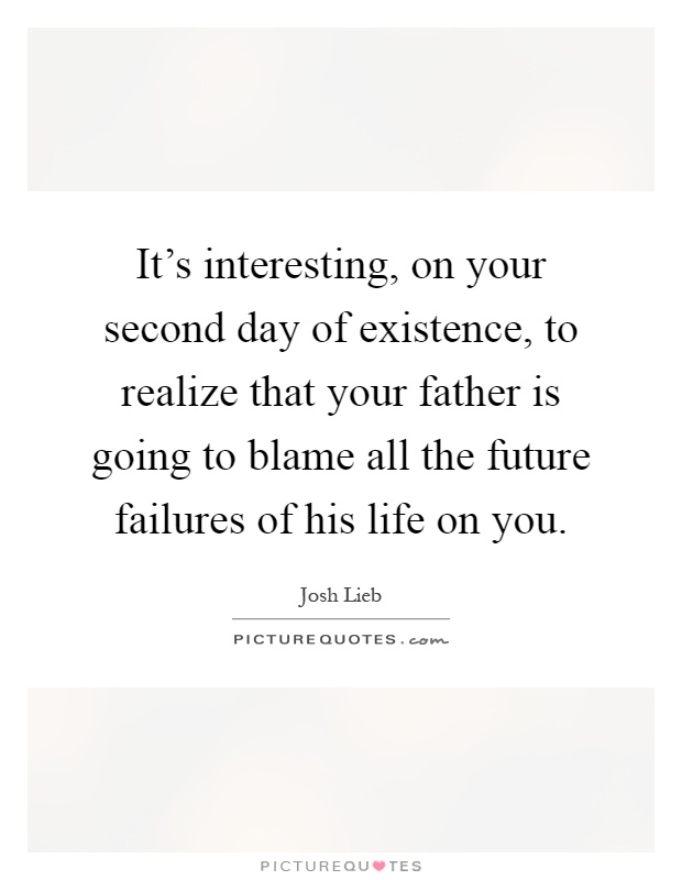 It's interesting, on your second day of existence, to realize that your father is going to blame all the future failures of his life on you Picture Quote #1