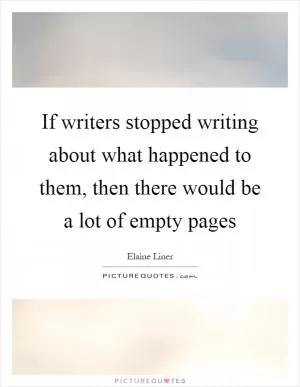 If writers stopped writing about what happened to them, then there would be a lot of empty pages Picture Quote #1