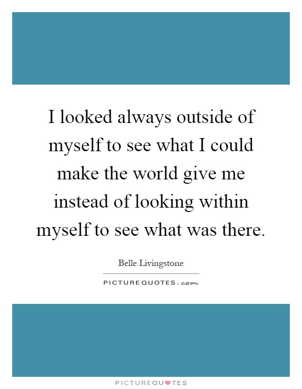 I looked always outside of myself to see what I could make the world give me instead of looking within myself to see what was there Picture Quote #1