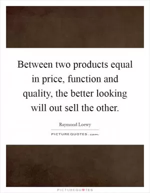 Between two products equal in price, function and quality, the better looking will out sell the other Picture Quote #1