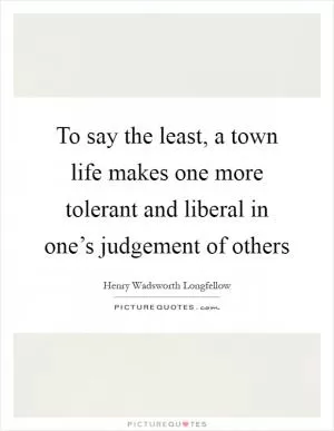 To say the least, a town life makes one more tolerant and liberal in one’s judgement of others Picture Quote #1