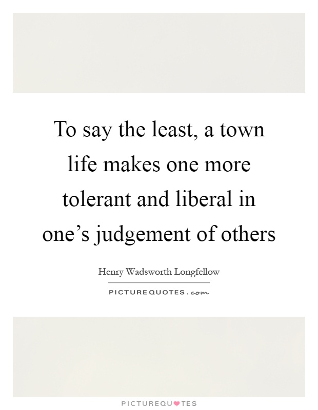 To say the least, a town life makes one more tolerant and liberal in one's judgement of others Picture Quote #1
