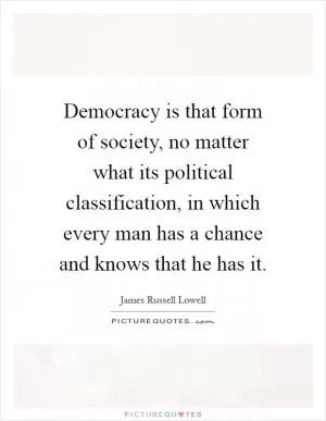 Democracy is that form of society, no matter what its political classification, in which every man has a chance and knows that he has it Picture Quote #1