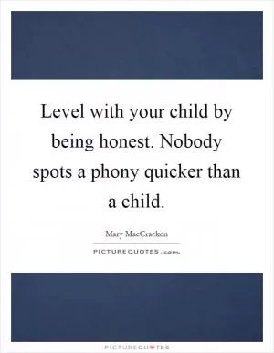 Level with your child by being honest. Nobody spots a phony quicker than a child Picture Quote #1