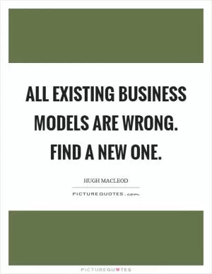 All existing business models are wrong. Find a new one Picture Quote #1