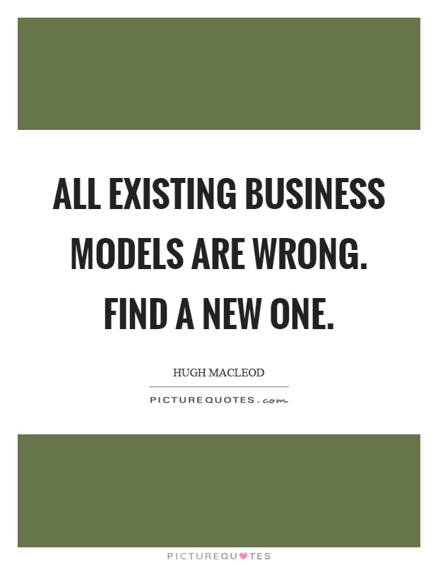 All existing business models are wrong. Find a new one Picture Quote #1