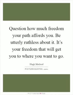 Question how much freedom your path affords you. Be utterly ruthless about it. It’s your freedom that will get you to where you want to go Picture Quote #1
