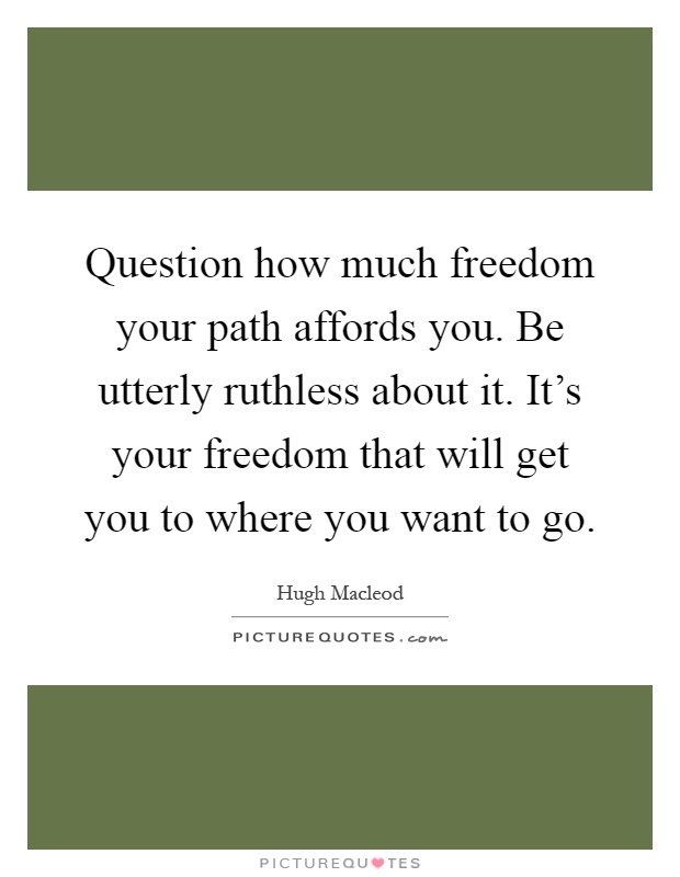 Question how much freedom your path affords you. Be utterly ruthless about it. It's your freedom that will get you to where you want to go Picture Quote #1