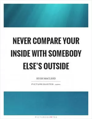 Never compare your inside with somebody else’s outside Picture Quote #1