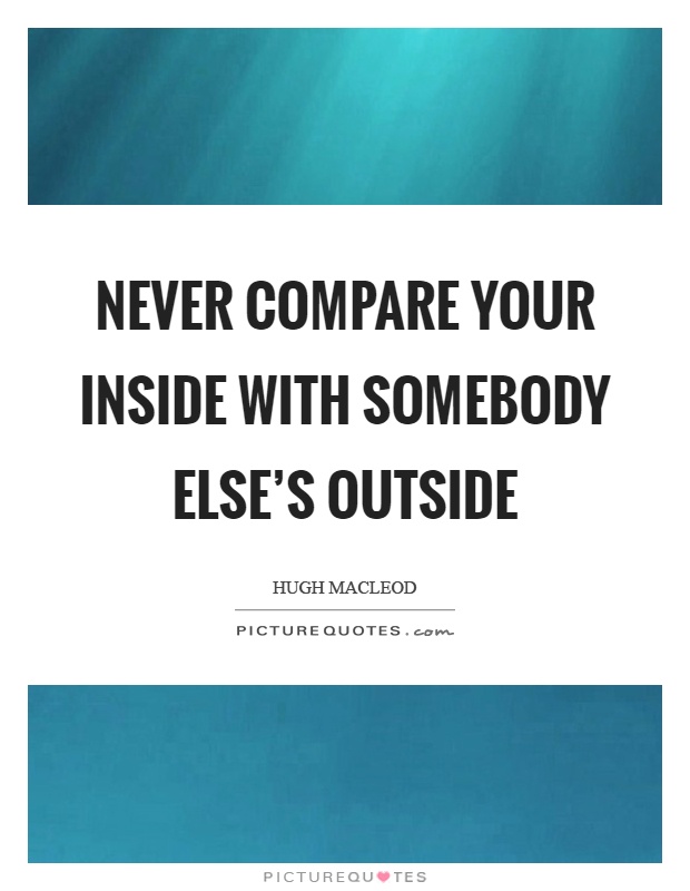 Never compare your inside with somebody else's outside Picture Quote #1