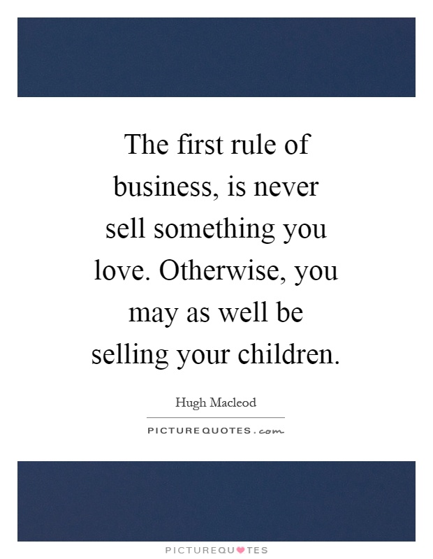 The first rule of business, is never sell something you love. Otherwise, you may as well be selling your children Picture Quote #1