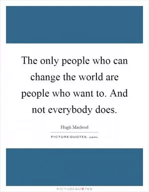 The only people who can change the world are people who want to. And not everybody does Picture Quote #1