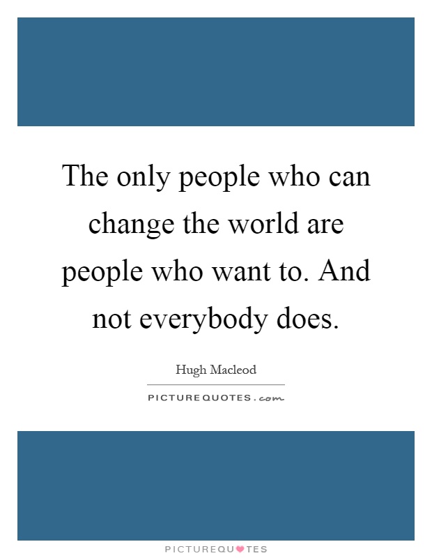 The only people who can change the world are people who want to. And not everybody does Picture Quote #1