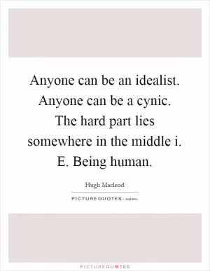 Anyone can be an idealist. Anyone can be a cynic. The hard part lies somewhere in the middle i. E. Being human Picture Quote #1