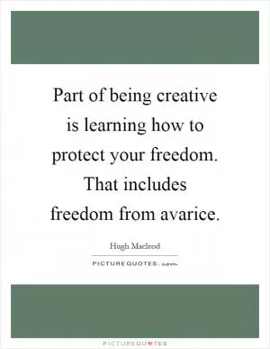 Part of being creative is learning how to protect your freedom. That includes freedom from avarice Picture Quote #1