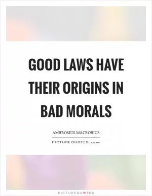 Good laws have their origins in bad morals Picture Quote #1