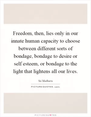 Freedom, then, lies only in our innate human capacity to choose between different sorts of bondage, bondage to desire or self esteem, or bondage to the light that lightens all our lives Picture Quote #1