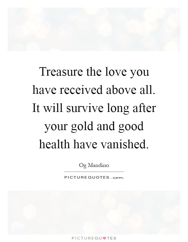Treasure the love you have received above all. It will survive long after your gold and good health have vanished Picture Quote #1