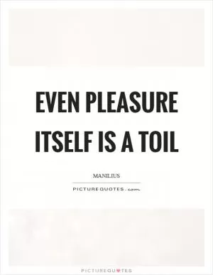 Even pleasure itself is a toil Picture Quote #1