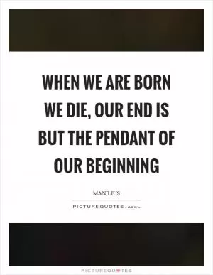 When we are born we die, our end is but the pendant of our beginning Picture Quote #1