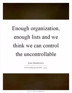 Enough organization, enough lists and we think we can control the uncontrollable Picture Quote #1