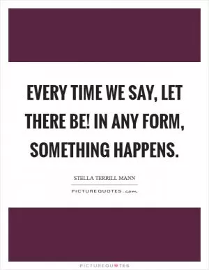 Every time we say, let there be! In any form, something happens Picture Quote #1