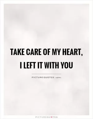 Take care of my heart, I left it with you Picture Quote #1