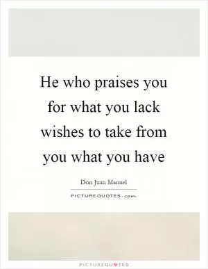 He who praises you for what you lack wishes to take from you what you have Picture Quote #1
