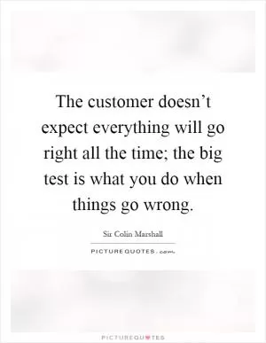 The customer doesn’t expect everything will go right all the time; the big test is what you do when things go wrong Picture Quote #1