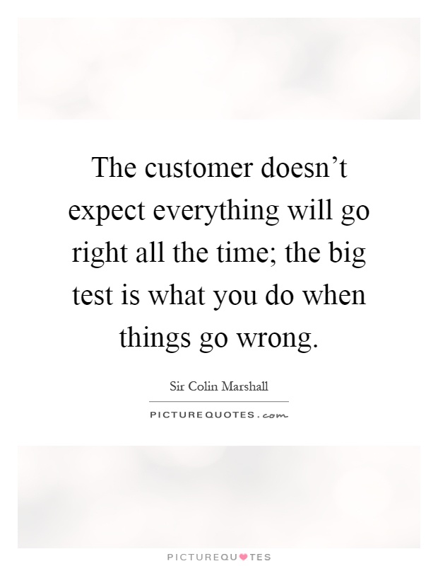 The customer doesn't expect everything will go right all the time; the big test is what you do when things go wrong Picture Quote #1