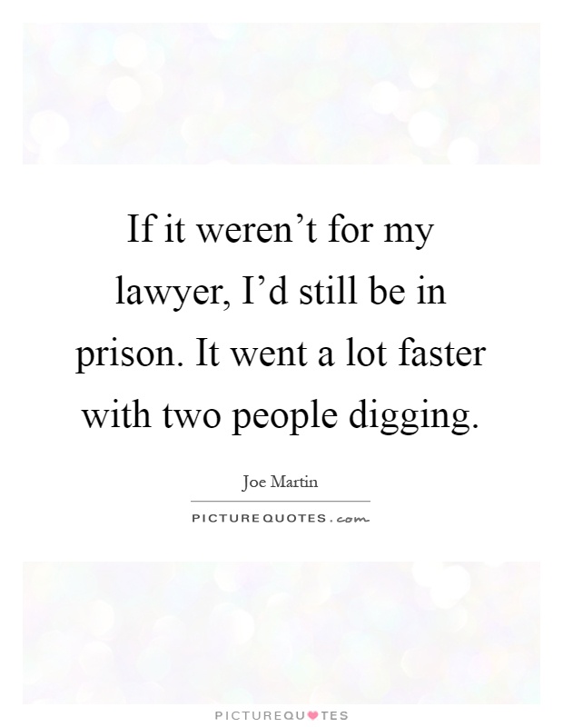 If it weren't for my lawyer, I'd still be in prison. It went a lot faster with two people digging Picture Quote #1