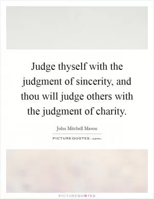 Judge thyself with the judgment of sincerity, and thou will judge others with the judgment of charity Picture Quote #1