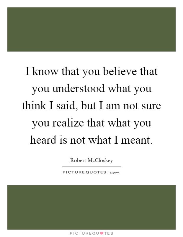 I know that you believe that you understood what you think I said, but I am not sure you realize that what you heard is not what I meant Picture Quote #1