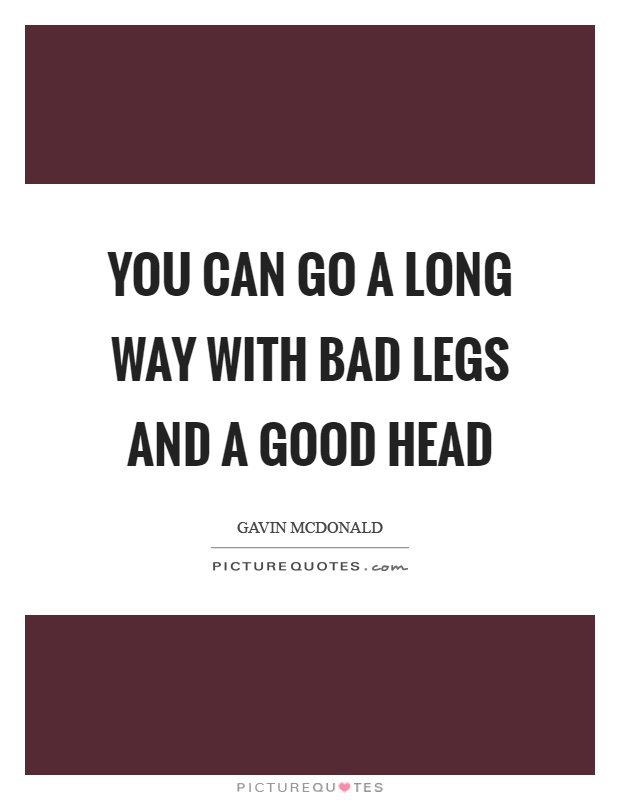 You can go a long way with bad legs and a good head Picture Quote #1