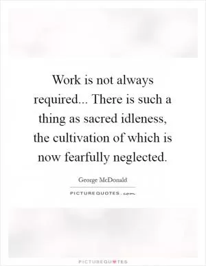 Work is not always required... There is such a thing as sacred idleness, the cultivation of which is now fearfully neglected Picture Quote #1