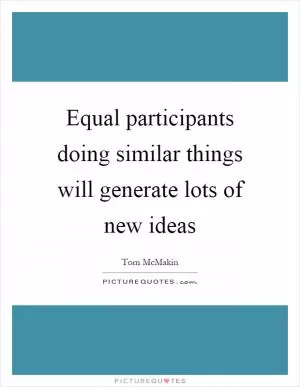 Equal participants doing similar things will generate lots of new ideas Picture Quote #1