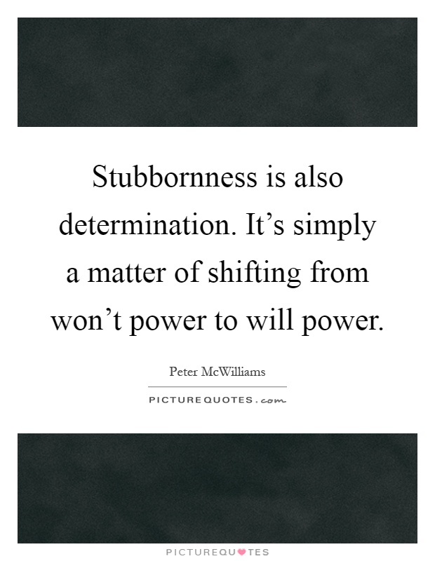 Stubbornness is also determination. It's simply a matter of shifting from won't power to will power Picture Quote #1