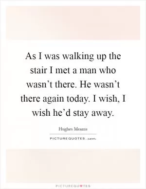 As I was walking up the stair I met a man who wasn’t there. He wasn’t there again today. I wish, I wish he’d stay away Picture Quote #1