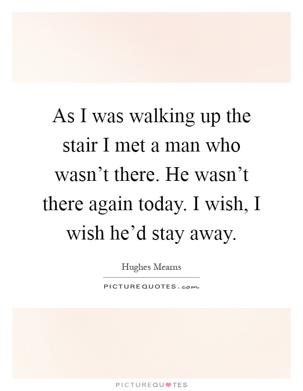 As I was walking up the stair I met a man who wasn't there. He wasn't there again today. I wish, I wish he'd stay away Picture Quote #1