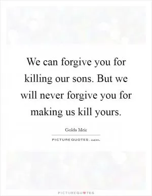 We can forgive you for killing our sons. But we will never forgive you for making us kill yours Picture Quote #1