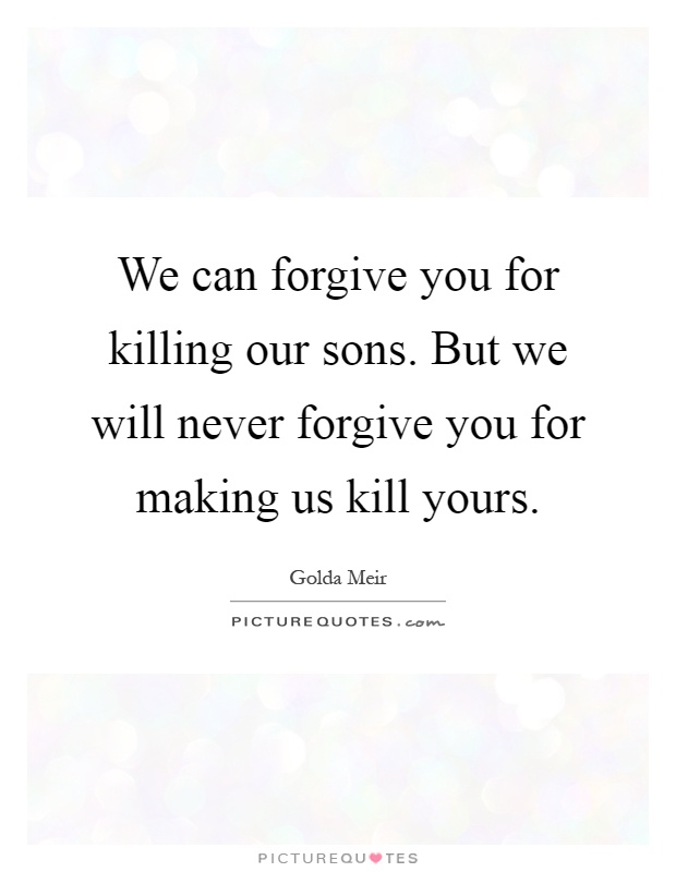 We can forgive you for killing our sons. But we will never forgive you for making us kill yours Picture Quote #1