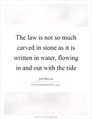 The law is not so much carved in stone as it is written in water, flowing in and out with the tide Picture Quote #1