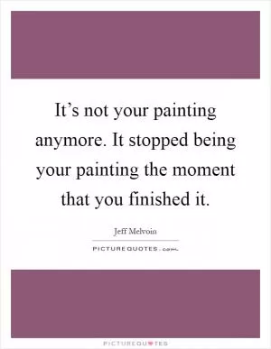 It’s not your painting anymore. It stopped being your painting the moment that you finished it Picture Quote #1