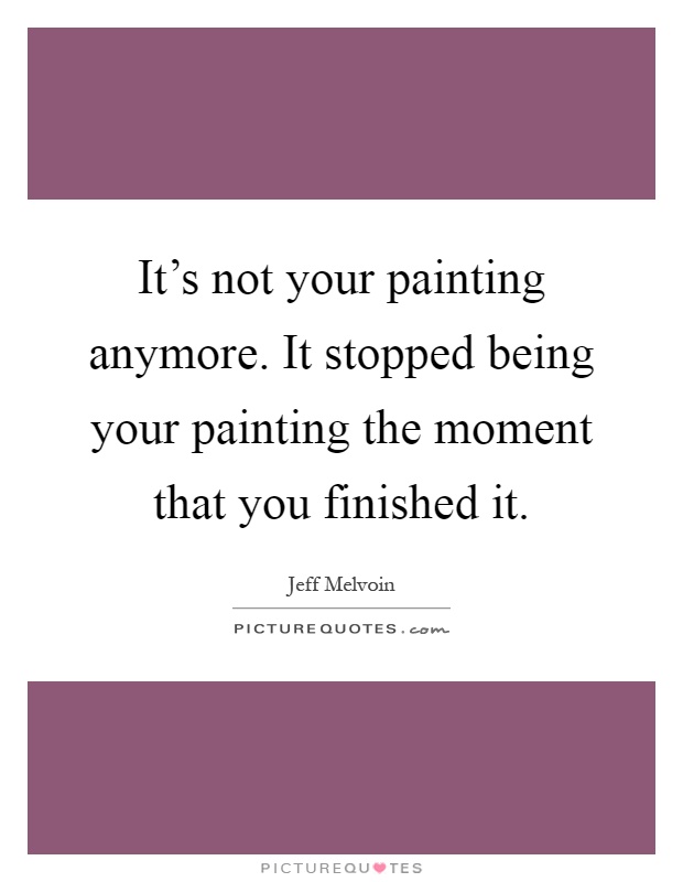 It's not your painting anymore. It stopped being your painting the moment that you finished it Picture Quote #1