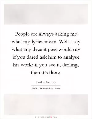 People are always asking me what my lyrics mean. Well I say what any decent poet would say if you dared ask him to analyse his work: if you see it, darling, then it’s there Picture Quote #1
