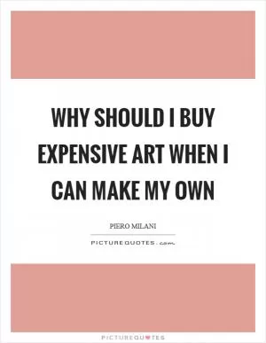 Why should I buy expensive art when I can make my own Picture Quote #1