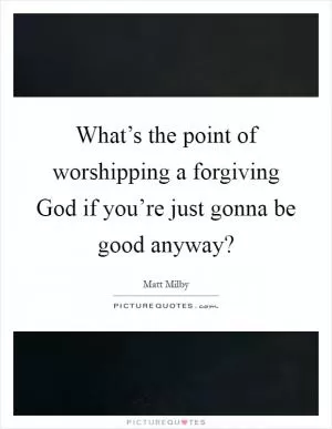 What’s the point of worshipping a forgiving God if you’re just gonna be good anyway? Picture Quote #1