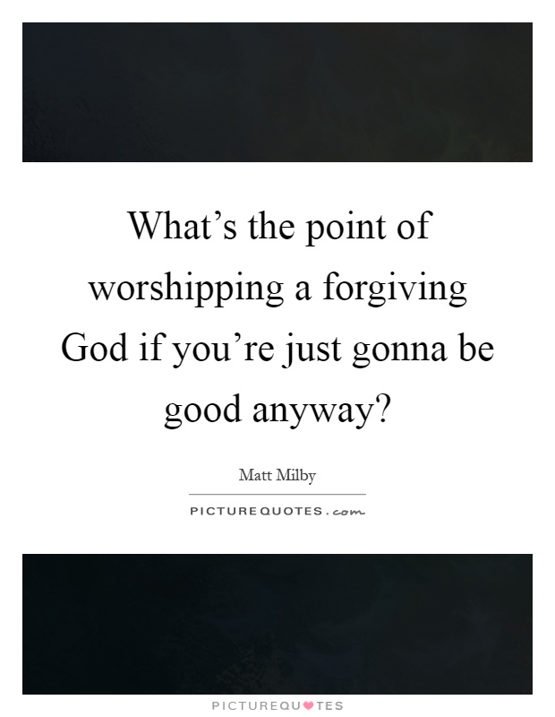 What's the point of worshipping a forgiving God if you're just gonna be good anyway? Picture Quote #1