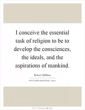 I conceive the essential task of religion to be to develop the consciences, the ideals, and the aspirations of mankind Picture Quote #1