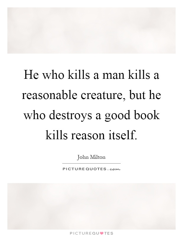 He who kills a man kills a reasonable creature, but he who destroys a good book kills reason itself Picture Quote #1